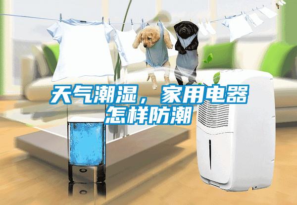 天氣潮濕，家用電器怎樣防潮