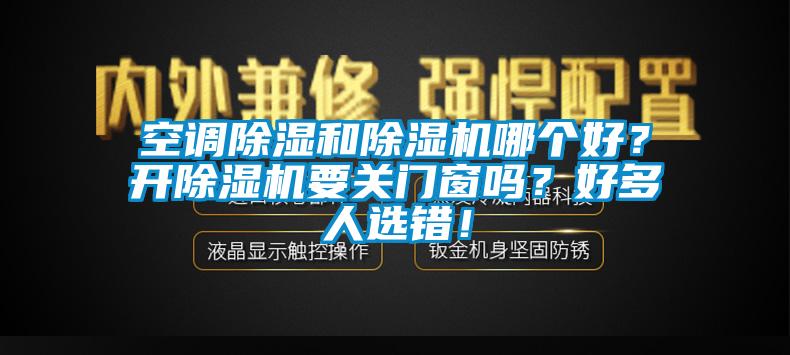 空調(diào)除濕和除濕機(jī)哪個(gè)好？開(kāi)除濕機(jī)要關(guān)門(mén)窗嗎？好多人選錯(cuò)！