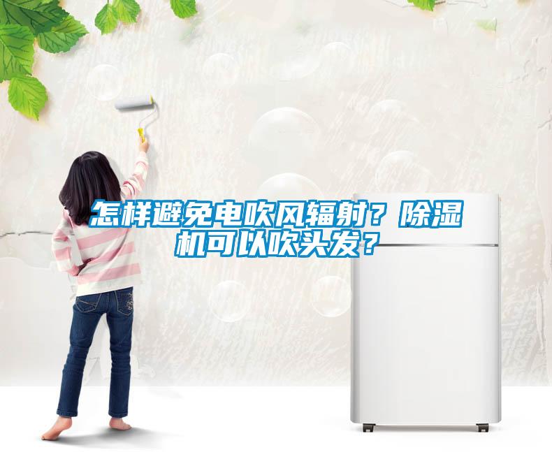 怎樣避免電吹風(fēng)輻射？除濕機(jī)可以吹頭發(fā)？