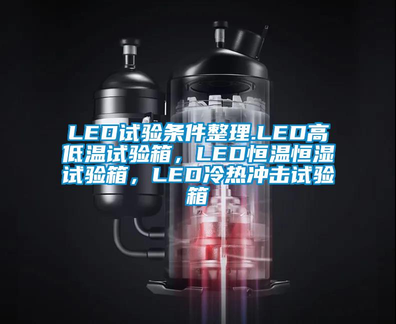 LED試驗條件整理.LED高低溫試驗箱，LED恒溫恒濕試驗箱，LED冷熱沖擊試驗箱