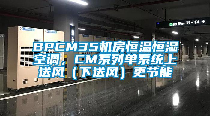 BPCM35機(jī)房恒溫恒濕空調(diào)，CM系列單系統(tǒng)上送風(fēng)（下送風(fēng)）更節(jié)能