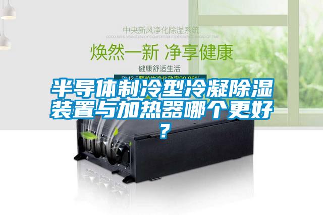 半導(dǎo)體制冷型冷凝除濕裝置與加熱器哪個(gè)更好？