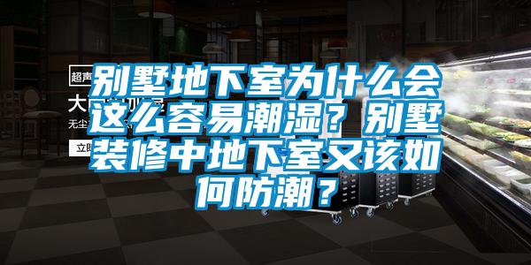 別墅地下室為什么會(huì)這么容易潮濕？別墅裝修中地下室又該如何防潮？