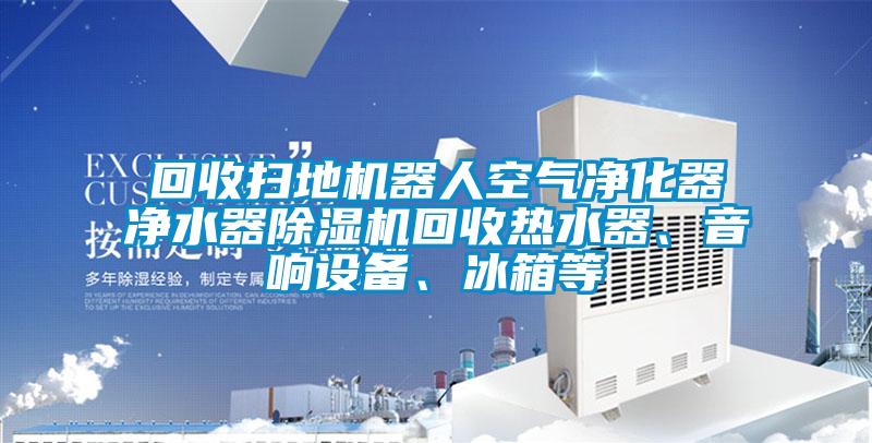 回收掃地機器人空氣凈化器凈水器除濕機回收熱水器、音響設備、冰箱等