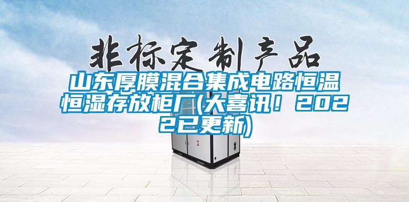 山東厚膜混合集成電路恒溫恒濕存放柜廠(大喜訊！2022已更新)