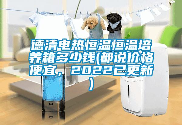 德清電熱恒溫恒溫培養(yǎng)箱多少錢(都說價格便宜，2022已更新)