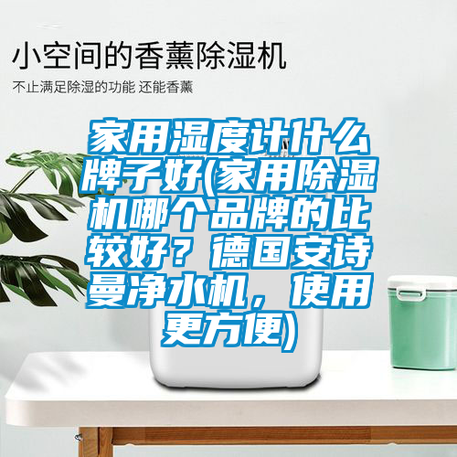 家用濕度計(jì)什么牌子好(家用除濕機(jī)哪個(gè)品牌的比較好？德國(guó)安詩(shī)曼凈水機(jī)，使用更方便)