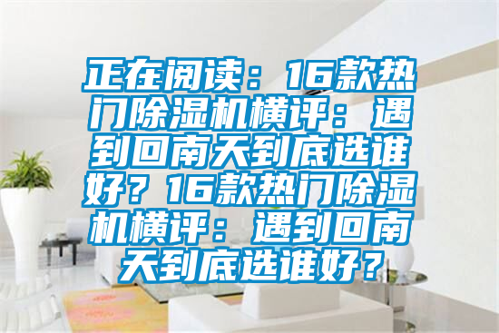 正在閱讀：16款熱門除濕機(jī)橫評(píng)：遇到回南天到底選誰好？16款熱門除濕機(jī)橫評(píng)：遇到回南天到底選誰好？