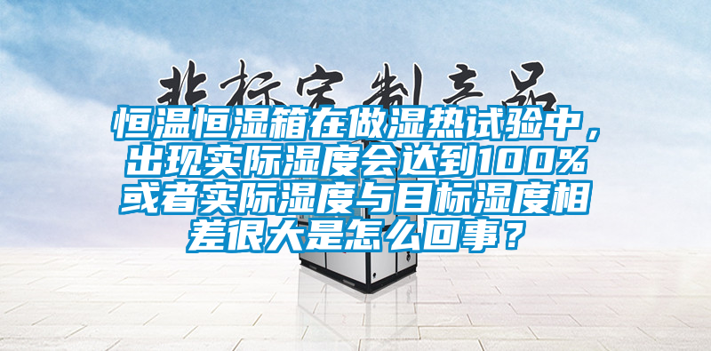 恒溫恒濕箱在做濕熱試驗(yàn)中，出現(xiàn)實(shí)際濕度會(huì)達(dá)到100%或者實(shí)際濕度與目標(biāo)濕度相差很大是怎么回事？