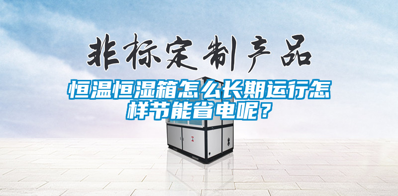 恒溫恒濕箱怎么長(zhǎng)期運(yùn)行怎樣節(jié)能省電呢？