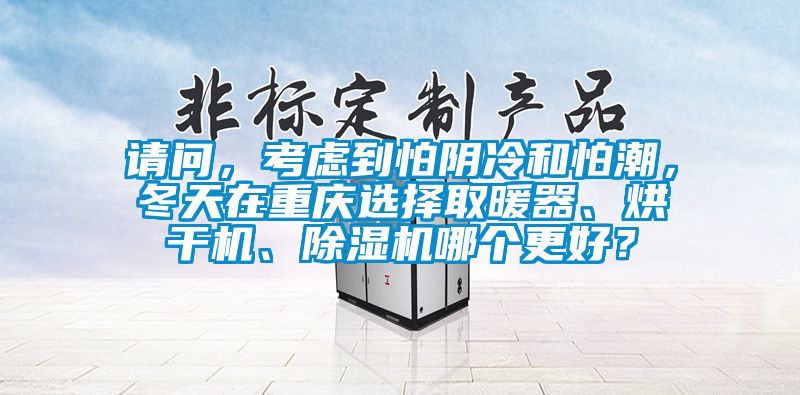 請(qǐng)問(wèn)，考慮到怕陰冷和怕潮，冬天在重慶選擇取暖器、烘干機(jī)、除濕機(jī)哪個(gè)更好？