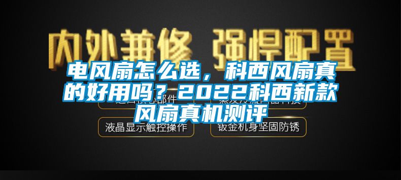 電風(fēng)扇怎么選，科西風(fēng)扇真的好用嗎？2022科西新款風(fēng)扇真機(jī)測評