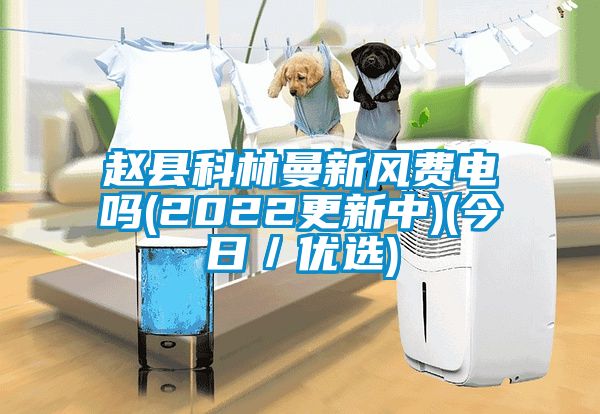 趙縣科林曼新風(fēng)費(fèi)電嗎(2022更新中)(今日／優(yōu)選)