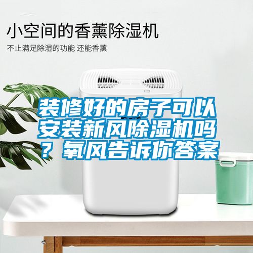 裝修好的房子可以安裝新風除濕機嗎？氧風告訴你答案