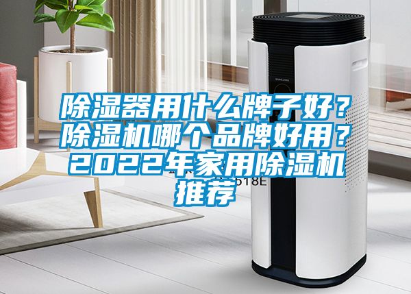 除濕器用什么牌子好？除濕機哪個品牌好用？2022年家用除濕機推薦