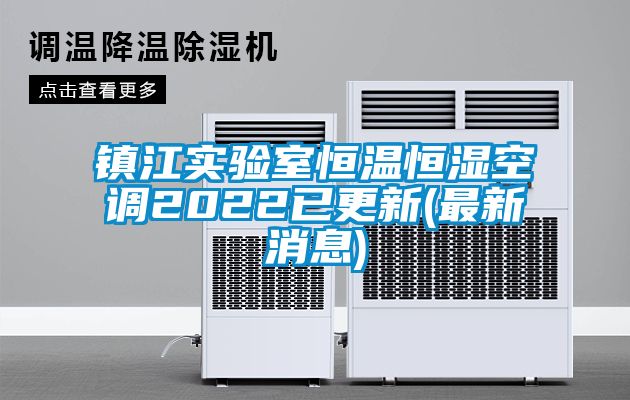 鎮(zhèn)江實驗室恒溫恒濕空調(diào)2022已更新(最新消息)