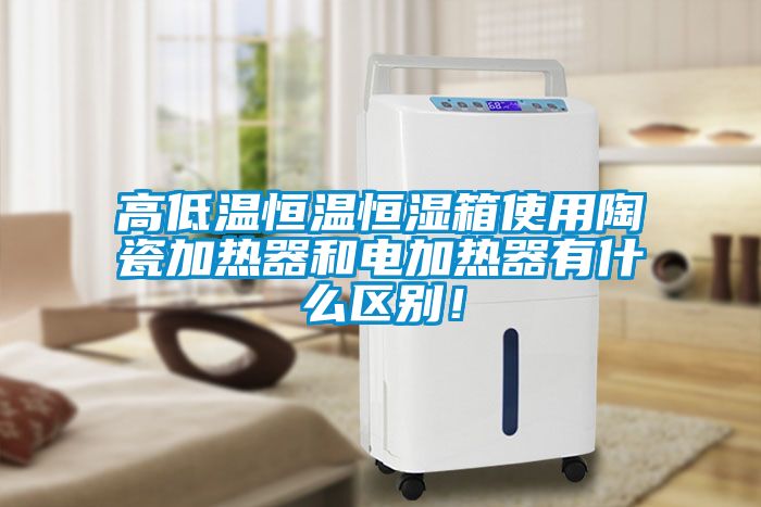 高低溫恒溫恒濕箱使用陶瓷加熱器和電加熱器有什么區(qū)別！